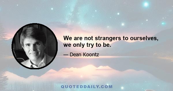 We are not strangers to ourselves, we only try to be.