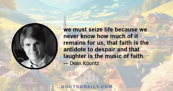 we must seize life because we never know how much of it remains for us, that faith is the antidote to despair and that laughter is the music of faith.