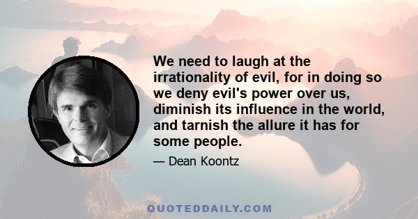 We need to laugh at the irrationality of evil, for in doing so we deny evil's power over us, diminish its influence in the world, and tarnish the allure it has for some people.