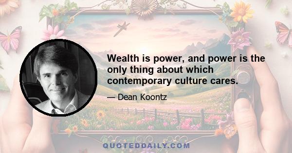 Wealth is power, and power is the only thing about which contemporary culture cares.