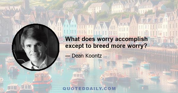 What does worry accomplish except to breed more worry?