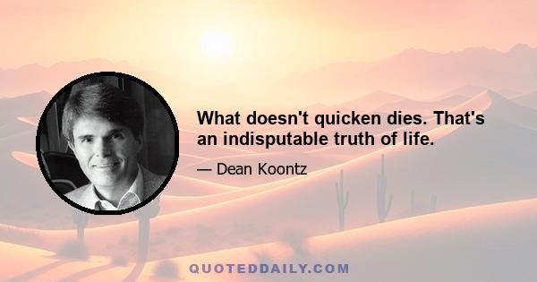 What doesn't quicken dies. That's an indisputable truth of life.