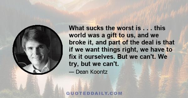 What sucks the worst is . . . this world was a gift to us, and we broke it, and part of the deal is that if we want things right, we have to fix it ourselves. But we can't. We try, but we can't.