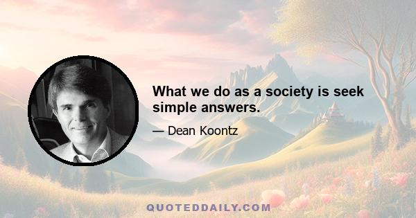 What we do as a society is seek simple answers.