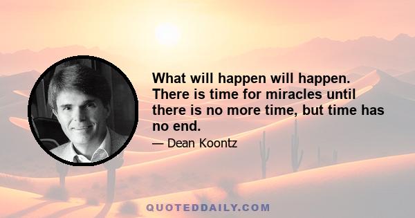 What will happen will happen. There is time for miracles until there is no more time, but time has no end.