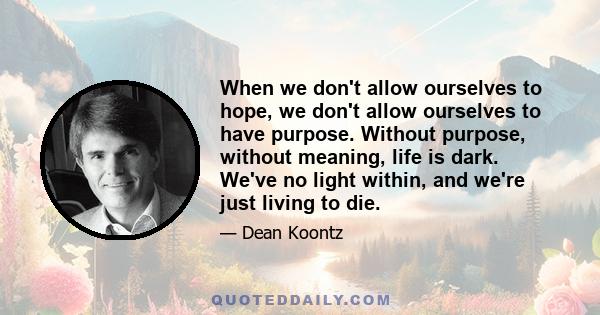 When we don't allow ourselves to hope, we don't allow ourselves to have purpose. Without purpose, without meaning, life is dark. We've no light within, and we're just living to die.