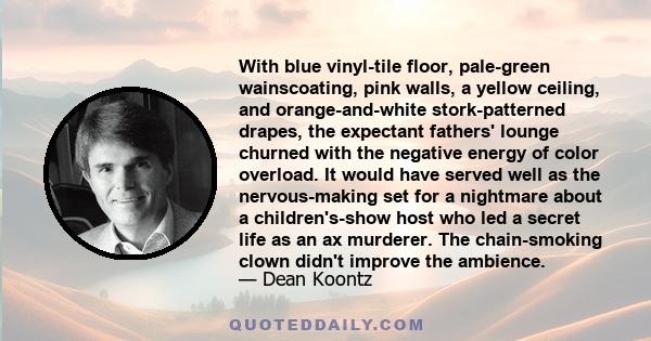 With blue vinyl-tile floor, pale-green wainscoating, pink walls, a yellow ceiling, and orange-and-white stork-patterned drapes, the expectant fathers' lounge churned with the negative energy of color overload. It would