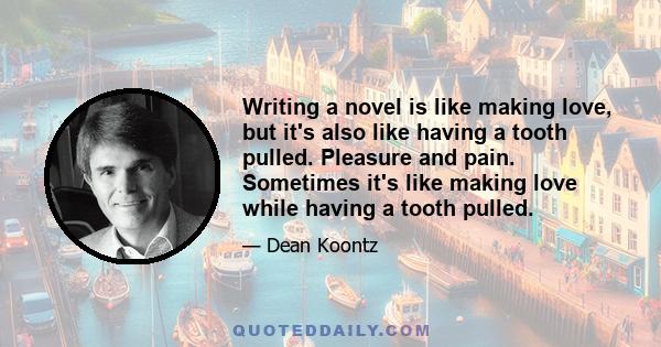 Writing a novel is like making love, but it's also like having a tooth pulled. Pleasure and pain. Sometimes it's like making love while having a tooth pulled.