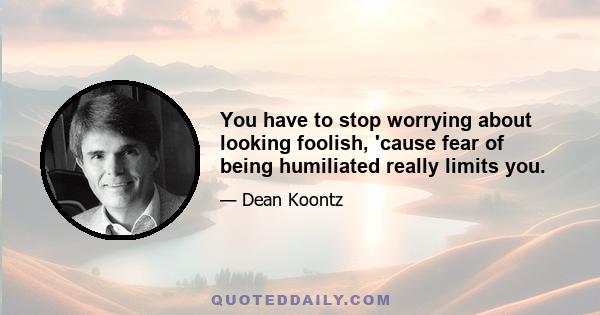 You have to stop worrying about looking foolish, 'cause fear of being humiliated really limits you.