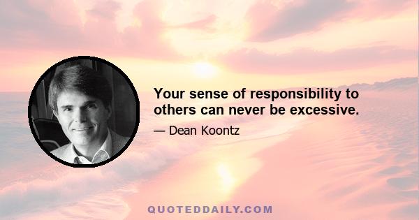 Your sense of responsibility to others can never be excessive.