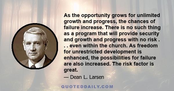 As the opportunity grows for unlimited growth and progress, the chances of failure increase. There is no such thing as a program that will provide security and growth and progress with no risk . . . even within the