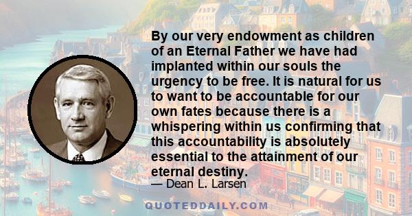 By our very endowment as children of an Eternal Father we have had implanted within our souls the urgency to be free. It is natural for us to want to be accountable for our own fates because there is a whispering within 