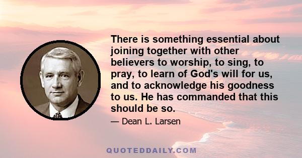 There is something essential about joining together with other believers to worship, to sing, to pray, to learn of God's will for us, and to acknowledge his goodness to us. He has commanded that this should be so.