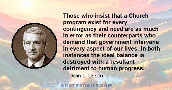 Those who insist that a Church program exist for every contingency and need are as much in error as their counterparts who demand that government intervene in every aspect of our lives. In both instances the ideal