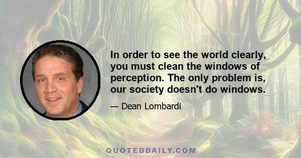 In order to see the world clearly, you must clean the windows of perception. The only problem is, our society doesn't do windows.