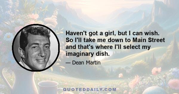 Haven't got a girl, but I can wish. So I'll take me down to Main Street and that's where I'll select my imaginary dish.