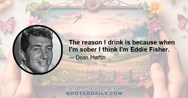 The reason I drink is because when I'm sober I think I'm Eddie Fisher.