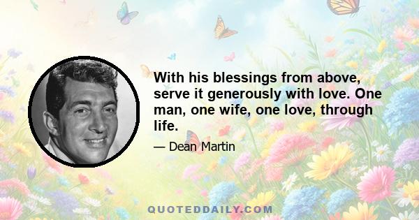 With his blessings from above, serve it generously with love. One man, one wife, one love, through life.