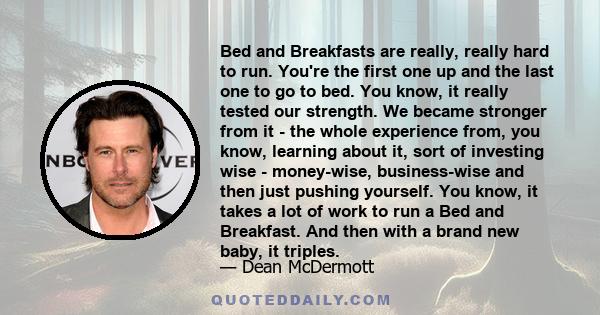 Bed and Breakfasts are really, really hard to run. You're the first one up and the last one to go to bed. You know, it really tested our strength. We became stronger from it - the whole experience from, you know,