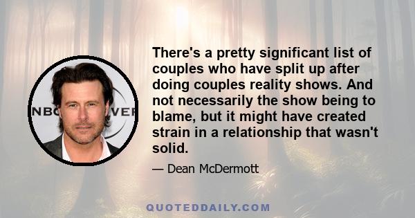 There's a pretty significant list of couples who have split up after doing couples reality shows. And not necessarily the show being to blame, but it might have created strain in a relationship that wasn't solid.