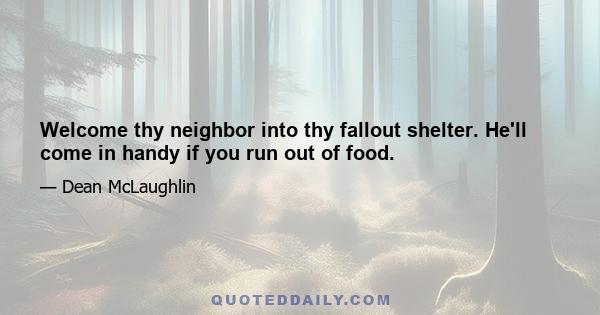 Welcome thy neighbor into thy fallout shelter. He'll come in handy if you run out of food.