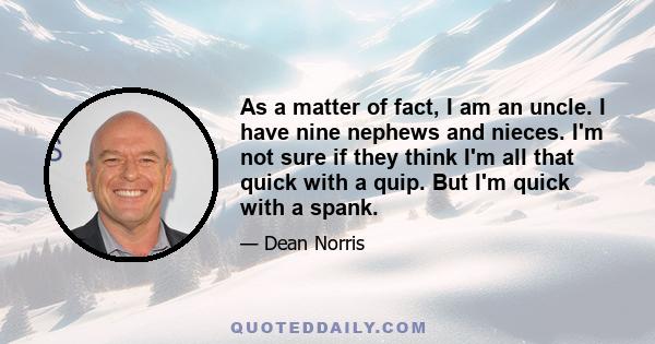 As a matter of fact, I am an uncle. I have nine nephews and nieces. I'm not sure if they think I'm all that quick with a quip. But I'm quick with a spank.