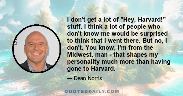 I don't get a lot of Hey, Harvard! stuff. I think a lot of people who don't know me would be surprised to think that I went there. But no, I don't. You know, I'm from the Midwest, man - that shapes my personality much