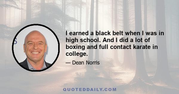 I earned a black belt when I was in high school. And I did a lot of boxing and full contact karate in college.