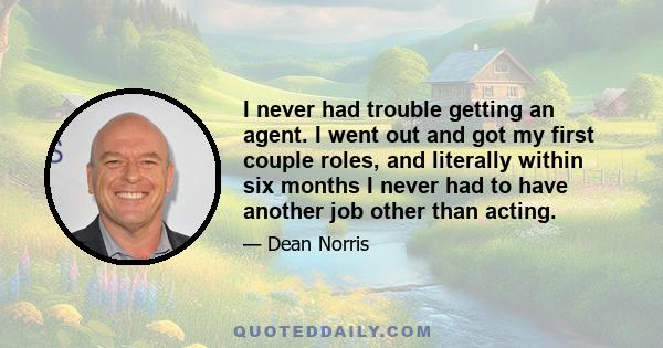 I never had trouble getting an agent. I went out and got my first couple roles, and literally within six months I never had to have another job other than acting.