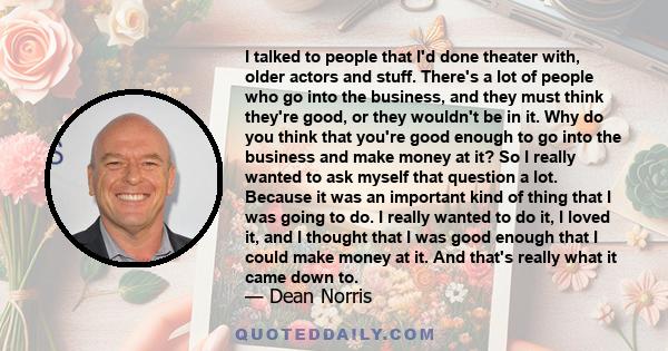 I talked to people that I'd done theater with, older actors and stuff. There's a lot of people who go into the business, and they must think they're good, or they wouldn't be in it. Why do you think that you're good