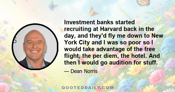 Investment banks started recruiting at Harvard back in the day, and they'd fly me down to New York City and I was so poor so I would take advantage of the free flight, the per diem, the hotel. And then I would go