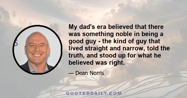 My dad's era believed that there was something noble in being a good guy - the kind of guy that lived straight and narrow, told the truth, and stood up for what he believed was right.