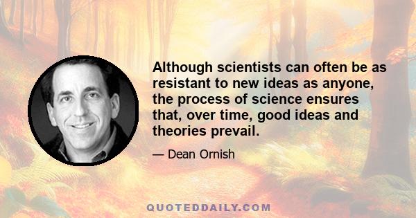 Although scientists can often be as resistant to new ideas as anyone, the process of science ensures that, over time, good ideas and theories prevail.