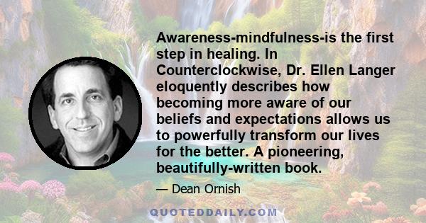 Awareness-mindfulness-is the first step in healing. In Counterclockwise, Dr. Ellen Langer eloquently describes how becoming more aware of our beliefs and expectations allows us to powerfully transform our lives for the