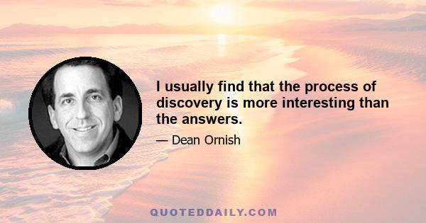 I usually find that the process of discovery is more interesting than the answers.