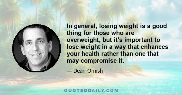 In general, losing weight is a good thing for those who are overweight, but it's important to lose weight in a way that enhances your health rather than one that may compromise it.