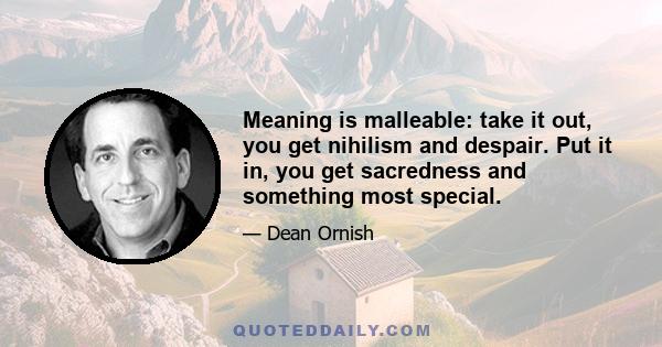 Meaning is malleable: take it out, you get nihilism and despair. Put it in, you get sacredness and something most special.