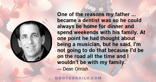 One of the reasons my father ... became a dentist was so he could always be home for dinner and spend weekends with his family. At one point he had thought about being a musician, but he said, I'm not going to do that