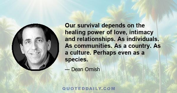 Our survival depends on the healing power of love, intimacy and relationships. As individuals. As communities. As a country. As a culture. Perhaps even as a species.