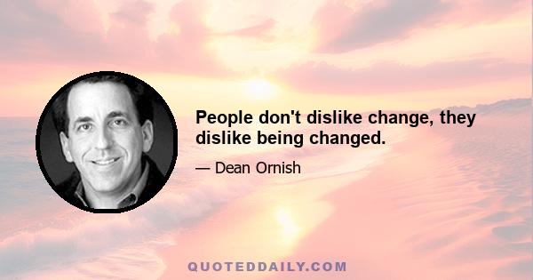 People don't dislike change, they dislike being changed.