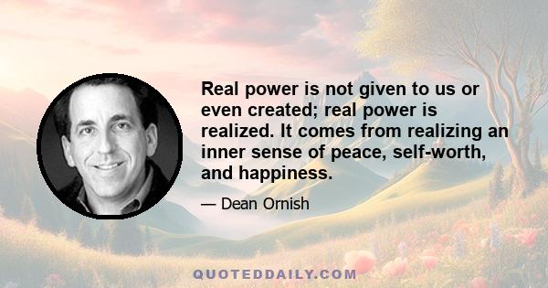 Real power is not given to us or even created; real power is realized. It comes from realizing an inner sense of peace, self-worth, and happiness.