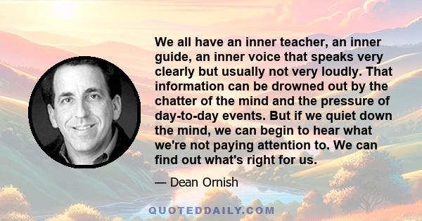 We all have an inner teacher, an inner guide, an inner voice that speaks very clearly but usually not very loudly. That information can be drowned out by the chatter of the mind and the pressure of day-to-day events.