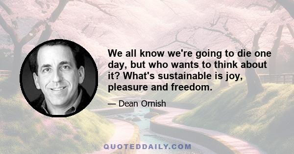 We all know we're going to die one day, but who wants to think about it? What's sustainable is joy, pleasure and freedom.