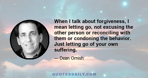 When I talk about forgiveness, I mean letting go, not excusing the other person or reconciling with them or condoning the behavior. Just letting go of your own suffering.