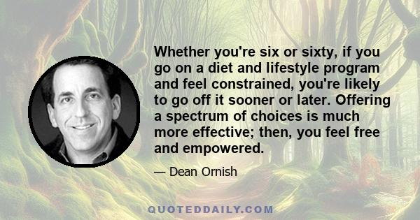 Whether you're six or sixty, if you go on a diet and lifestyle program and feel constrained, you're likely to go off it sooner or later. Offering a spectrum of choices is much more effective; then, you feel free and