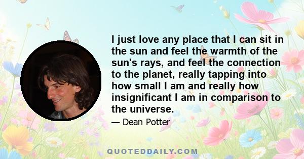 I just love any place that I can sit in the sun and feel the warmth of the sun's rays, and feel the connection to the planet, really tapping into how small I am and really how insignificant I am in comparison to the