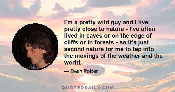 I'm a pretty wild guy and I live pretty close to nature - I've often lived in caves or on the edge of cliffs or in forests - so it's just second nature for me to tap into the movings of the weather and the world.