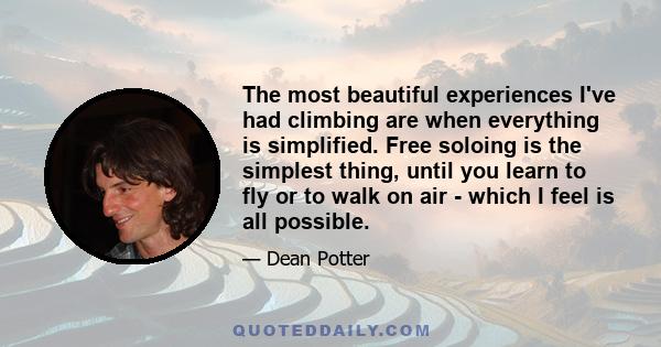 The most beautiful experiences I've had climbing are when everything is simplified. Free soloing is the simplest thing, until you learn to fly or to walk on air - which I feel is all possible.