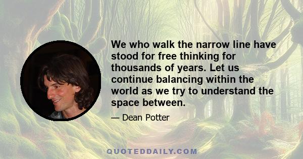 We who walk the narrow line have stood for free thinking for thousands of years. Let us continue balancing within the world as we try to understand the space between.