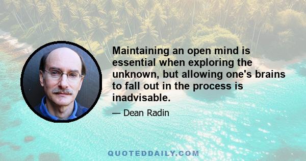 Maintaining an open mind is essential when exploring the unknown, but allowing one's brains to fall out in the process is inadvisable.